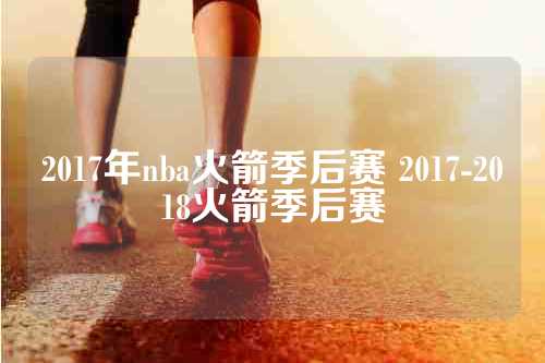 2017年nba火箭季后赛 2017-2018火箭季后赛