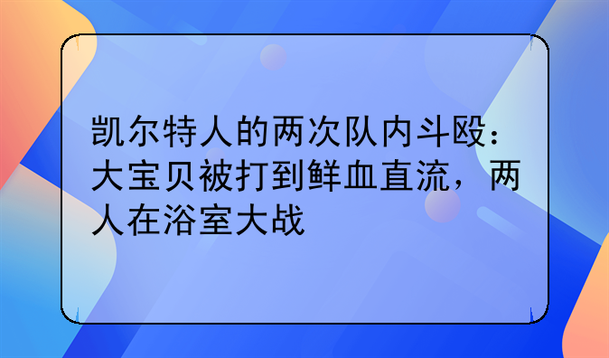 凯尔特人的两次队内斗殴：大宝贝被打到鲜血直流，两人在浴室大战