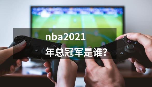 nba2021年总冠军是谁？-第1张-游戏相关-简古网